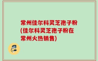 常州佳尔科灵芝孢子粉(佳尔科灵芝孢子粉在常州火热销售)