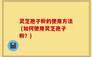 灵芝孢子粉的使用方法 (如何使用灵芝孢子粉？)