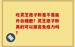 吃灵芝孢子粉是不是能升白细胞？灵芝孢子粉真的可以提高免疫力吗？