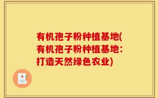 有机孢子粉种植基地(有机孢子粉种植基地：打造天然绿色农业)