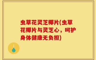 虫草花灵芝椰片(虫草花椰片与灵芝心，呵护身体健康无负担)