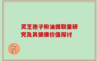 灵芝孢子粉油提取量研究及其健康价值探讨