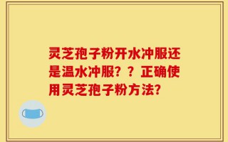 灵芝孢子粉开水冲服还是温水冲服？？正确使用灵芝孢子粉方法？