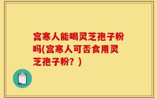 宫寒人能喝灵芝孢子粉吗(宫寒人可否食用灵芝孢子粉？)