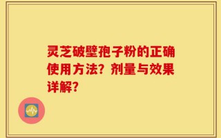 灵芝破壁孢子粉的正确使用方法？剂量与效果详解？