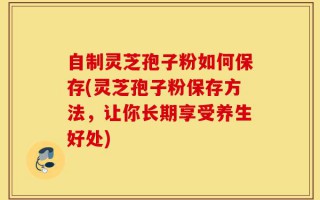 自制灵芝孢子粉如何保存(灵芝孢子粉保存方法，让你长期享受养生好处)