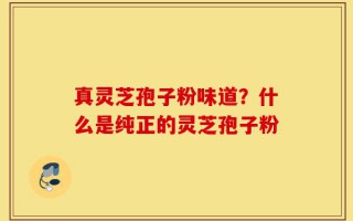 真灵芝孢子粉味道？什么是纯正的灵芝孢子粉