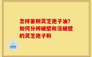 怎样鉴别灵芝孢子油？如何分辨破壁和没破壁的灵芝孢子粉