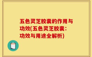 五色灵芝胶囊的作用与功效(五色灵芝胶囊：功效与用途全解析)