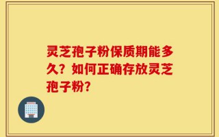 灵芝孢子粉保质期能多久？如何正确存放灵芝孢子粉？