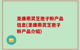 圣康燕灵芝孢子粉产品信息(圣康燕灵芝孢子粉产品介绍)