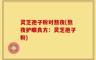 灵芝孢子粉对熬夜(熬夜护眼良方：灵芝孢子粉)