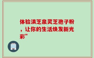 体验滇芝泉灵芝孢子粉，让你的生活焕发新光彩”