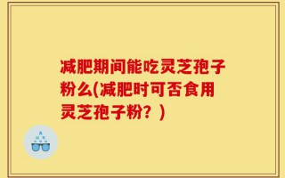 减肥期间能吃灵芝孢子粉么(减肥时可否食用灵芝孢子粉？)
