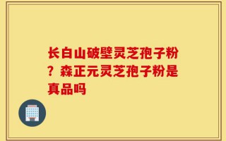 长白山破壁灵芝孢子粉？森正元灵芝孢子粉是真品吗