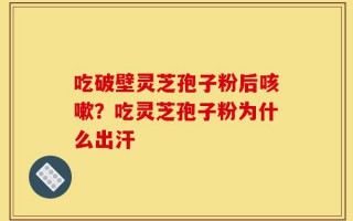 吃破壁灵芝孢子粉后咳嗽？吃灵芝孢子粉为什么出汗