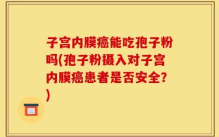 子宫内膜癌能吃孢子粉吗(孢子粉摄入对子宫内膜癌患者是否安全？)