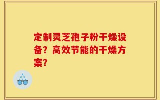 定制灵芝孢子粉干燥设备？高效节能的干燥方案？