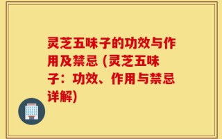 灵芝五味子的功效与作用及禁忌 (灵芝五味子：功效、作用与禁忌详解)