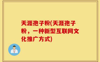 天涯孢子粉(天涯孢子粉，一种新型互联网文化推广方式)