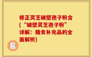 修正灵芝破壁孢子粉含(“破壁灵芝孢子粉”详解：膳食补充品的全面解析)