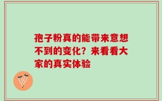 孢子粉真的能带来意想不到的变化？来看看大家的真实体验