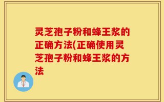灵芝孢子粉和蜂王浆的正确方法(正确使用灵芝孢子粉和蜂王浆的方法