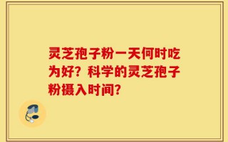 灵芝孢子粉一天何时吃为好？科学的灵芝孢子粉摄入时间？