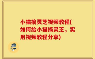 小猫摘灵芝视频教程(如何给小猫摘灵芝，实用视频教程分享)