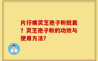 片仔癀灵芝孢子粉胶囊？灵芝孢子粉的功效与使用方法？
