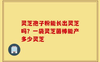 灵芝孢子粉能长出灵芝吗？一袋灵芝菌棒能产多少灵芝