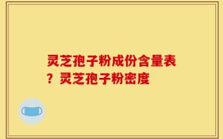 灵芝孢子粉成份含量表？灵芝孢子粉密度