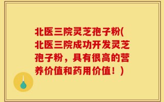 北医三院灵芝孢子粉(北医三院成功开发灵芝孢子粉，具有很高的营养价值和药用价值！)
