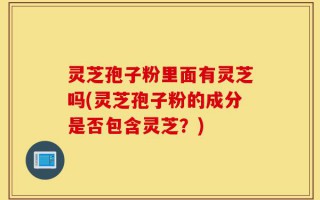 灵芝孢子粉里面有灵芝吗(灵芝孢子粉的成分是否包含灵芝？)