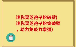 迷你灵芝孢子粉破壁(迷你灵芝孢子粉突破壁，助力免疫力增强)