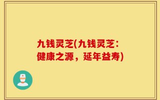 九钱灵芝(九钱灵芝：健康之源，延年益寿)