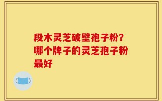 段木灵芝破壁孢子粉？哪个牌子的灵芝孢子粉最好