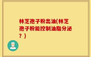 林芝孢子粉出油(林芝孢子粉能控制油脂分泌？)