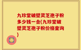九珍堂破壁灵芝孢子粉多少钱一合(九珍堂破壁灵芝孢子粉价格查询)