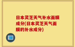 日本灵芝天气补水面膜成分(日本灵芝天气面膜的补水成分)