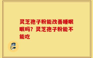 灵芝孢子粉能改善睡眠眠吗？灵芝孢子粉能不能吃