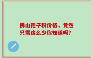 佛山孢子粉价格，竟然只需这么少你知道吗？