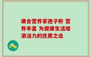 康合营养家孢子粉 营养丰富 为健康生活增添活力的优质之选