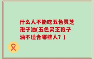 什么人不能吃五色灵芝孢子油(五色灵芝孢子油不适合哪些人？)