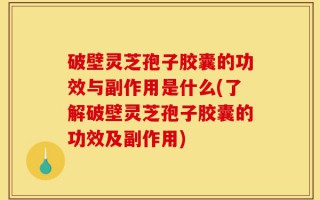 破壁灵芝孢子胶囊的功效与副作用是什么(了解破壁灵芝孢子胶囊的功效及副作用)