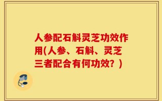 人参配石斛灵芝功效作用(人参、石斛、灵芝三者配合有何功效？)