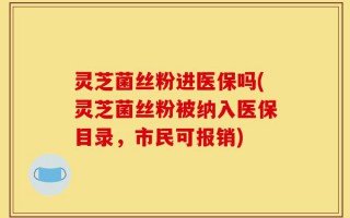 灵芝菌丝粉进医保吗(灵芝菌丝粉被纳入医保目录，市民可报销)