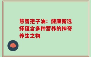 慧智孢子油：健康新选择蕴含多种营养的神奇养生之物