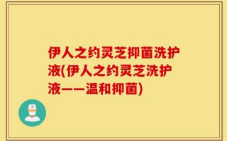 伊人之约灵芝抑菌洗护液(伊人之约灵芝洗护液——温和抑菌)