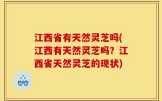 江西省有天然灵芝吗(江西有天然灵芝吗？江西省天然灵芝的现状)
